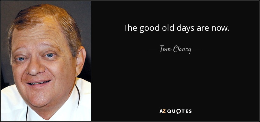 The good old days are now. - Tom Clancy