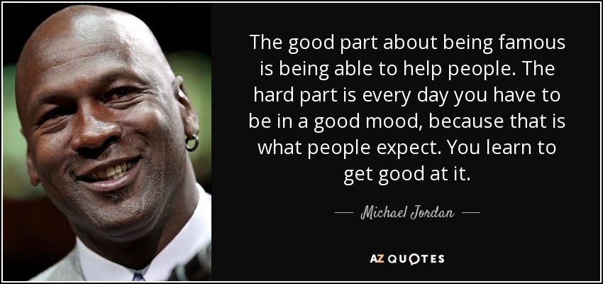 The good part about being famous is being able to help people. The hard part is every day you have to be in a good mood, because that is what people expect. You learn to get good at it. - Michael Jordan