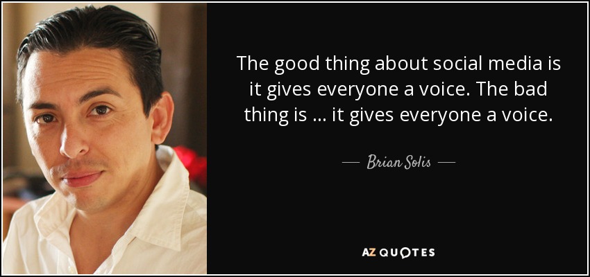 The good thing about social media is it gives everyone a voice. The bad thing is … it gives everyone a voice. - Brian Solis