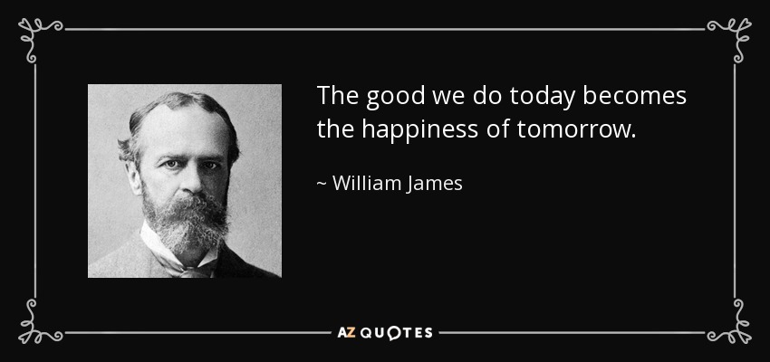 The good we do today becomes the happiness of tomorrow. - William James