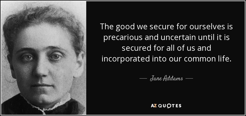 The good we secure for ourselves is precarious and uncertain until it is secured for all of us and incorporated into our common life. - Jane Addams