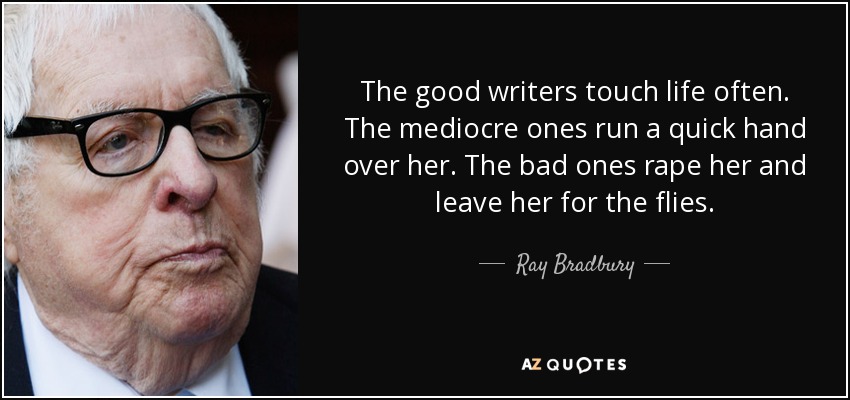 The good writers touch life often. The mediocre ones run a quick hand over her. The bad ones rape her and leave her for the flies. - Ray Bradbury