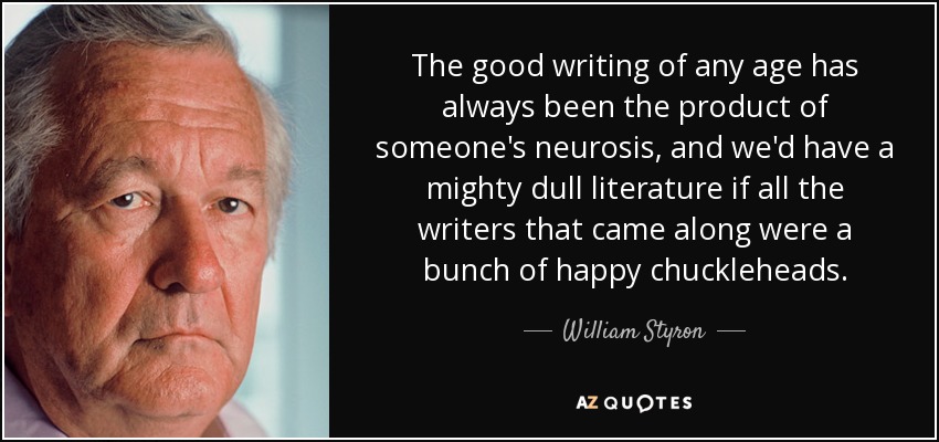 The good writing of any age has always been the product of someone's neurosis, and we'd have a mighty dull literature if all the writers that came along were a bunch of happy chuckleheads. - William Styron