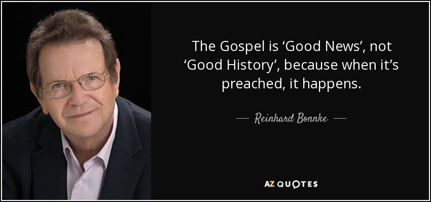 The Gospel is ‘Good News’, not ‘Good History’, because when it’s preached, it happens. - Reinhard Bonnke