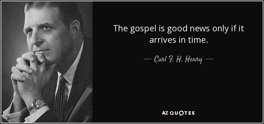 The gospel is good news only if it arrives in time. - Carl F. H. Henry