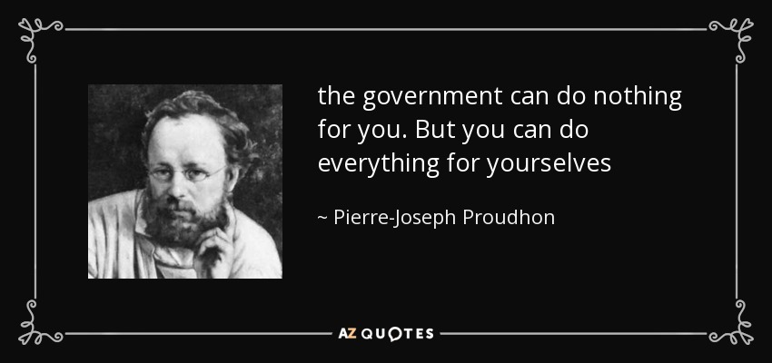 the government can do nothing for you. But you can do everything for yourselves - Pierre-Joseph Proudhon