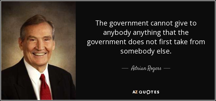 The government cannot give to anybody anything that the government does not first take from somebody else. - Adrian Rogers