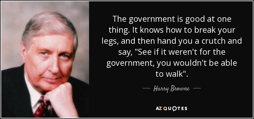 The government is good at one thing. It knows how to break your legs, and then hand you a crutch and say, 