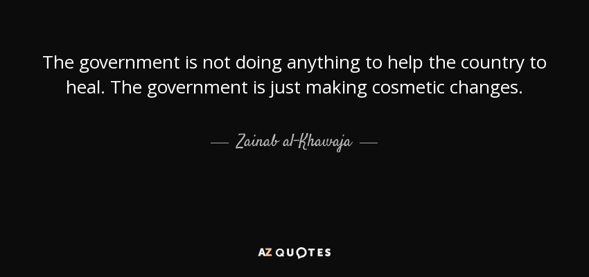 The government is not doing anything to help the country to heal. The government is just making cosmetic changes. - Zainab al-Khawaja