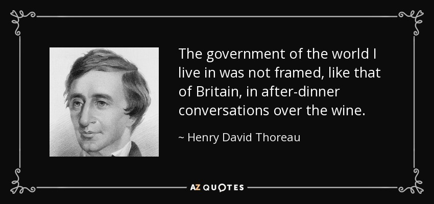 The government of the world I live in was not framed, like that of Britain, in after-dinner conversations over the wine. - Henry David Thoreau
