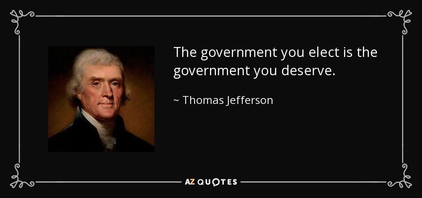 The government you elect is the government you deserve. - Thomas Jefferson