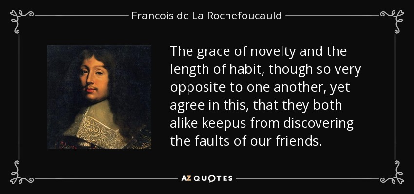 The grace of novelty and the length of habit, though so very opposite to one another, yet agree in this, that they both alike keepus from discovering the faults of our friends. - Francois de La Rochefoucauld