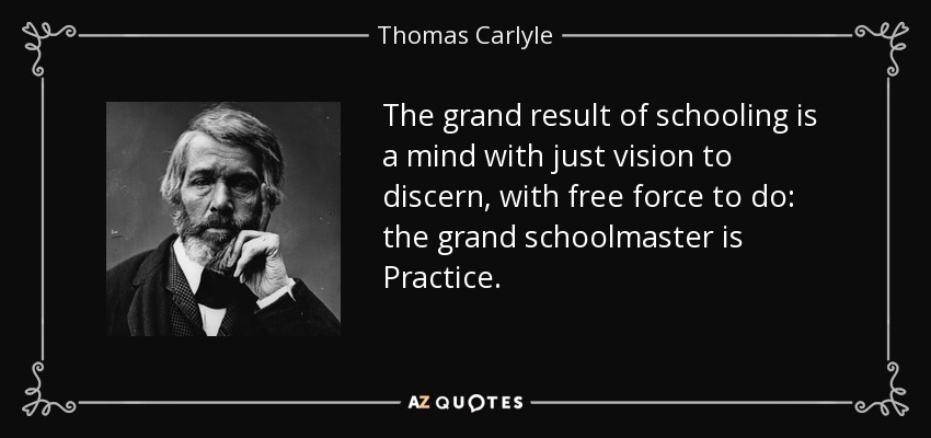 The grand result of schooling is a mind with just vision to discern, with free force to do: the grand schoolmaster is Practice. - Thomas Carlyle
