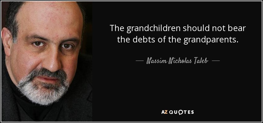 The grandchildren should not bear the debts of the grandparents. - Nassim Nicholas Taleb
