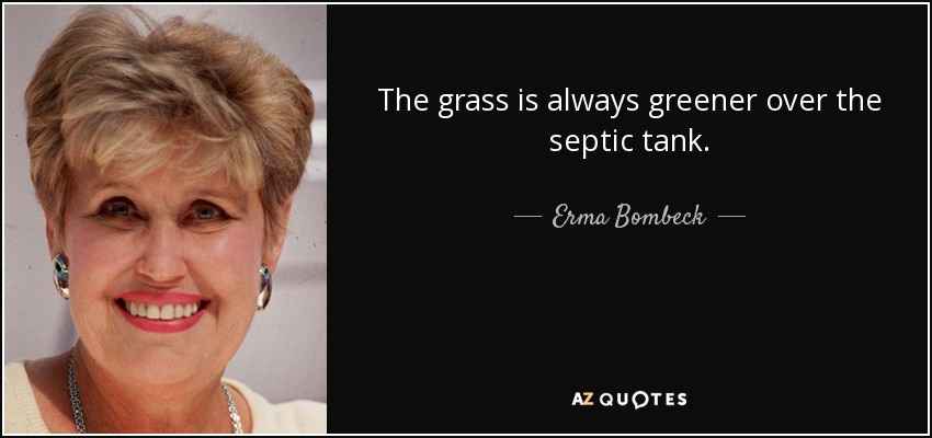 The grass is always greener over the septic tank. - Erma Bombeck