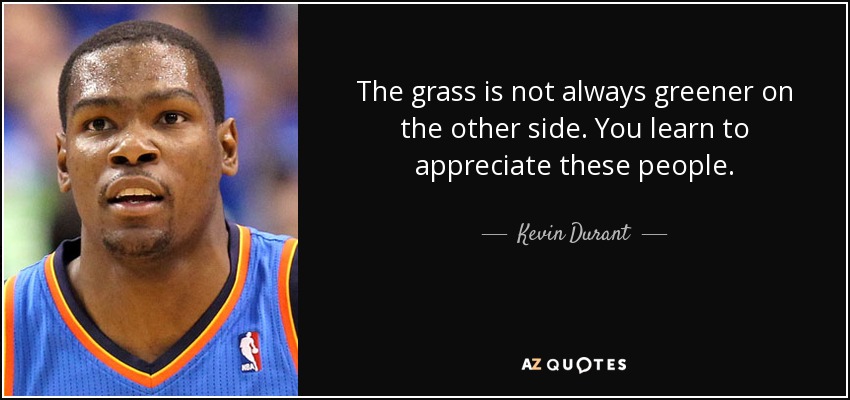 The grass is not always greener on the other side. You learn to appreciate these people. - Kevin Durant