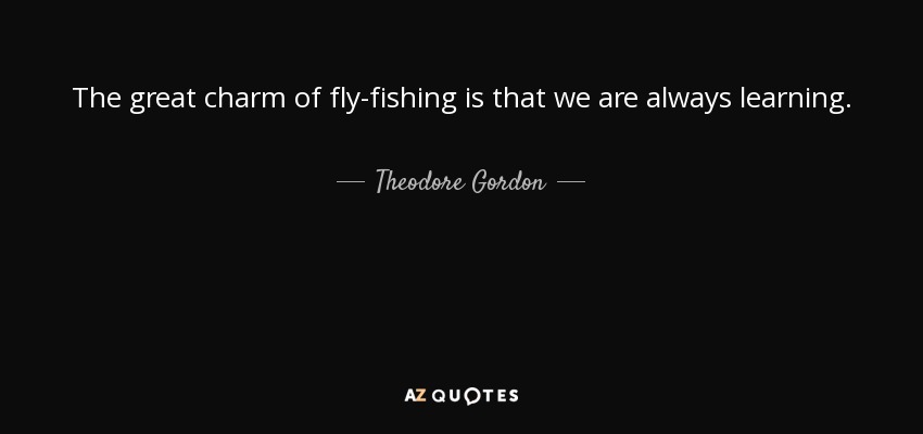 The great charm of fly-fishing is that we are always learning. - Theodore Gordon