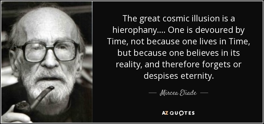 The great cosmic illusion is a hierophany.... One is devoured by Time, not because one lives in Time, but because one believes in its reality, and therefore forgets or despises eternity. - Mircea Eliade