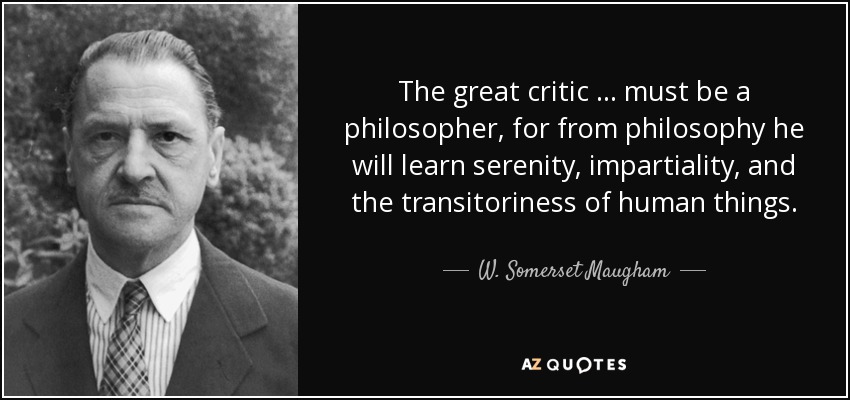 The great critic … must be a philosopher, for from philosophy he will learn serenity, impartiality, and the transitoriness of human things. - W. Somerset Maugham