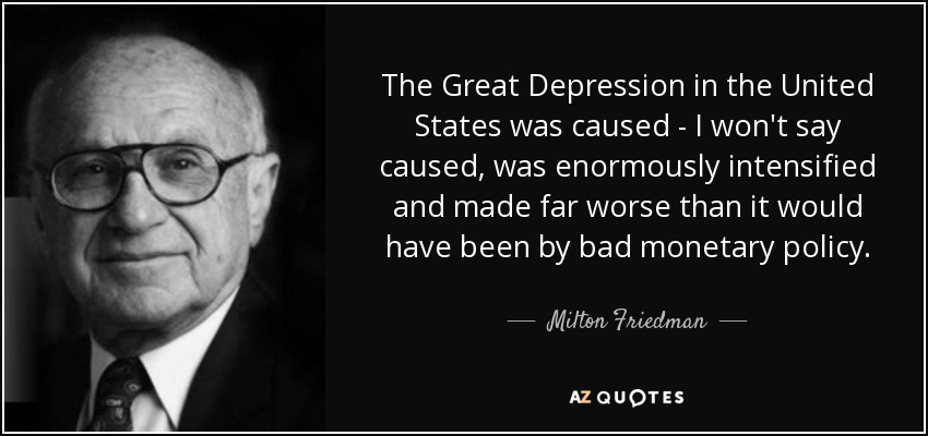 The Great Depression in the United States was caused - I won't say caused, was enormously intensified and made far worse than it would have been by bad monetary policy. - Milton Friedman