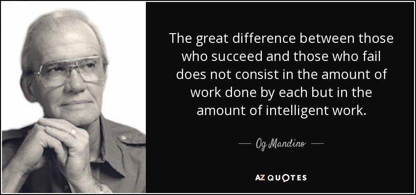 The great difference between those who succeed and those who fail does not consist in the amount of work done by each but in the amount of intelligent work. - Og Mandino
