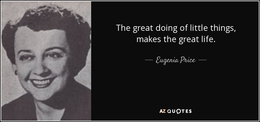 The great doing of little things, makes the great life. - Eugenia Price