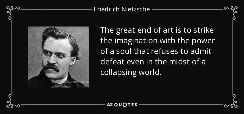 The great end of art is to strike the imagination with the power of a soul that refuses to admit defeat even in the midst of a collapsing world. - Friedrich Nietzsche