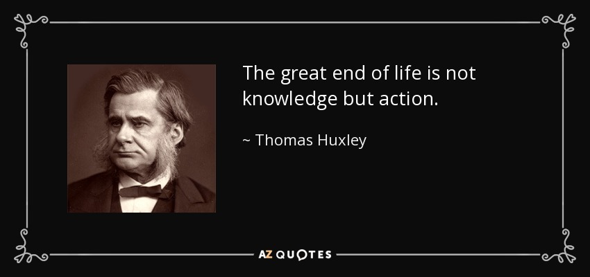 The great end of life is not knowledge but action. - Thomas Huxley