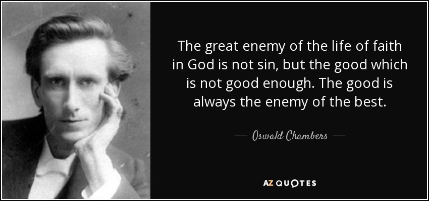 The great enemy of the life of faith in God is not sin, but the good which is not good enough. The good is always the enemy of the best. - Oswald Chambers