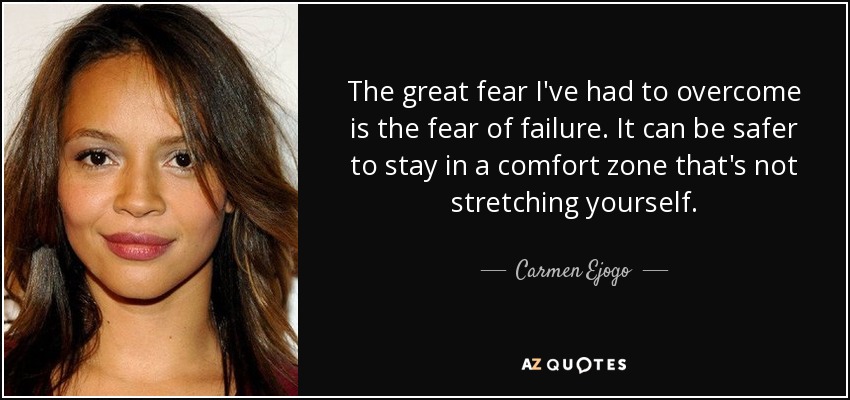 The great fear I've had to overcome is the fear of failure. It can be safer to stay in a comfort zone that's not stretching yourself. - Carmen Ejogo