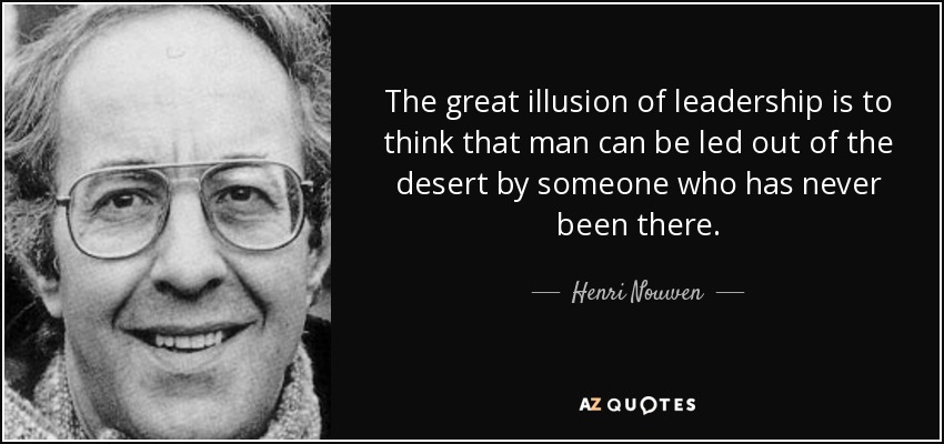 The great illusion of leadership is to think that man can be led out of the desert by someone who has never been there. - Henri Nouwen