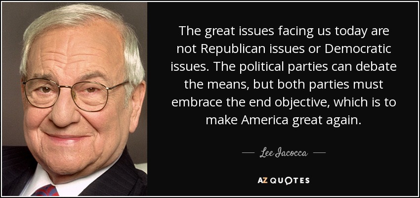 The great issues facing us today are not Republican issues or Democratic issues. The political parties can debate the means, but both parties must embrace the end objective, which is to make America great again. - Lee Iacocca