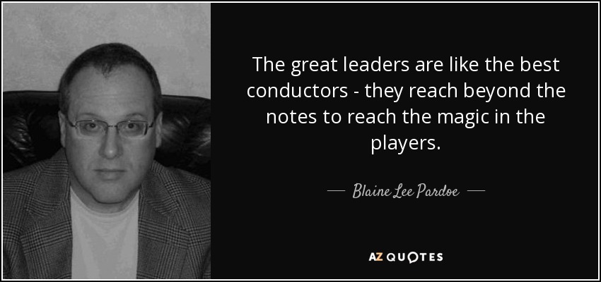 The great leaders are like the best conductors - they reach beyond the notes to reach the magic in the players. - Blaine Lee Pardoe