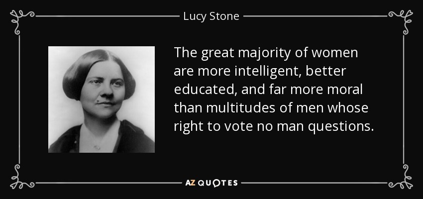 The great majority of women are more intelligent, better educated, and far more moral than multitudes of men whose right to vote no man questions. - Lucy Stone