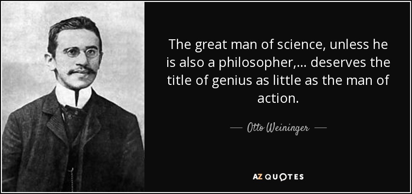 The great man of science, unless he is also a philosopher, ... deserves the title of genius as little as the man of action. - Otto Weininger