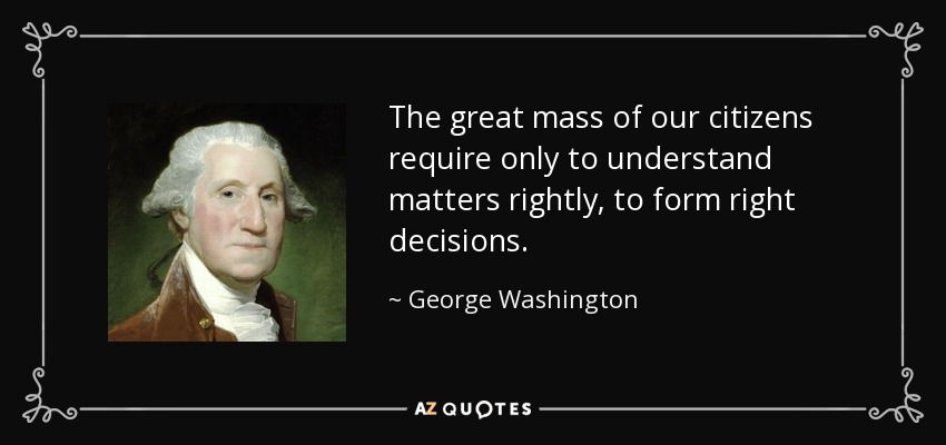 The great mass of our citizens require only to understand matters rightly, to form right decisions. - George Washington