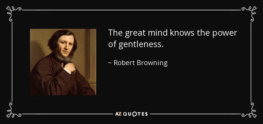 The great mind knows the power of gentleness. - Robert Browning