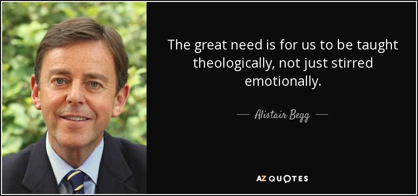 The great need is for us to be taught theologically, not just stirred emotionally. - Alistair Begg
