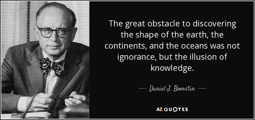 The great obstacle to discovering the shape of the earth, the continents, and the oceans was not ignorance, but the illusion of knowledge. - Daniel J. Boorstin