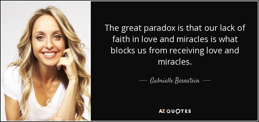 The great paradox is that our lack of faith in love and miracles is what blocks us from receiving love and miracles. - Gabrielle Bernstein
