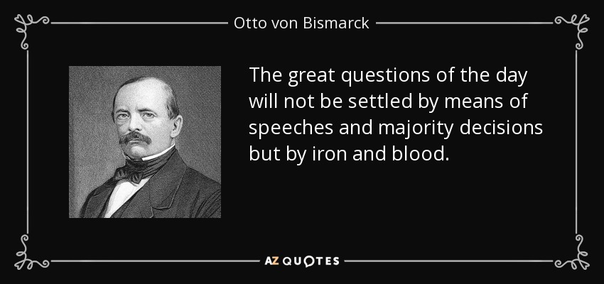 The great questions of the day will not be settled by means of speeches and majority decisions but by iron and blood. - Otto von Bismarck