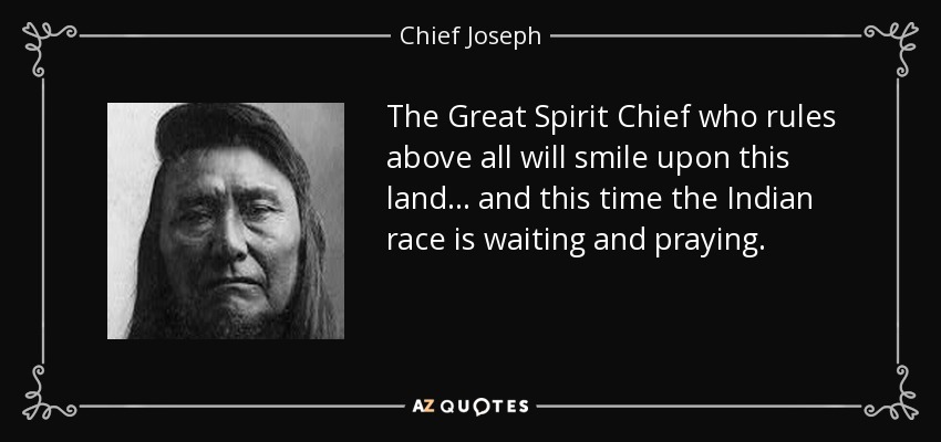 The Great Spirit Chief who rules above all will smile upon this land... and this time the Indian race is waiting and praying. - Chief Joseph