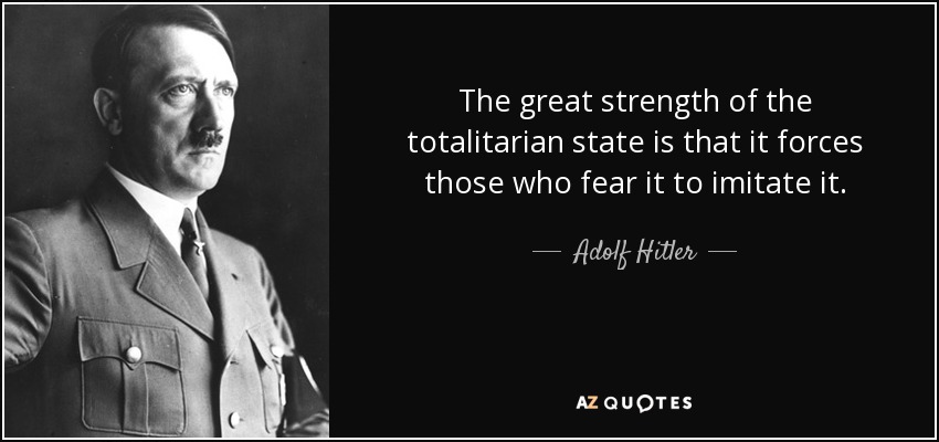 The great strength of the totalitarian state is that it forces those who fear it to imitate it. - Adolf Hitler