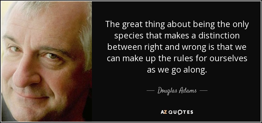 The great thing about being the only species that makes a distinction between right and wrong is that we can make up the rules for ourselves as we go along. - Douglas Adams