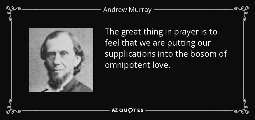 The great thing in prayer is to feel that we are putting our supplications into the bosom of omnipotent love. - Andrew Murray