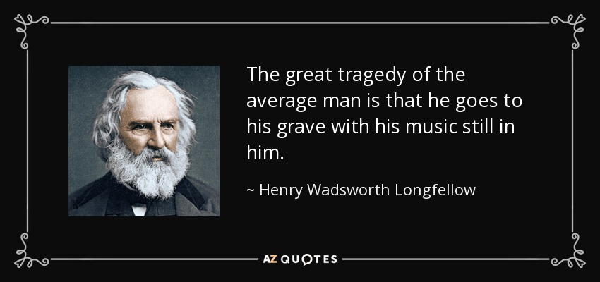The great tragedy of the average man is that he goes to his grave with his music still in him. - Henry Wadsworth Longfellow