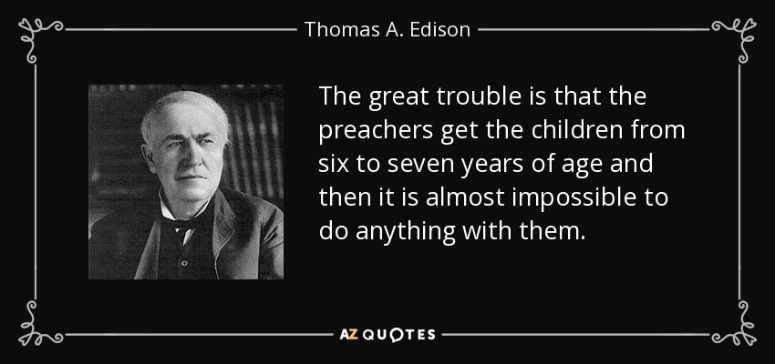 The great trouble is that the preachers get the children from six to seven years of age and then it is almost impossible to do anything with them. - Thomas A. Edison