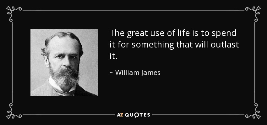 The great use of life is to spend it for something that will outlast it. - William James