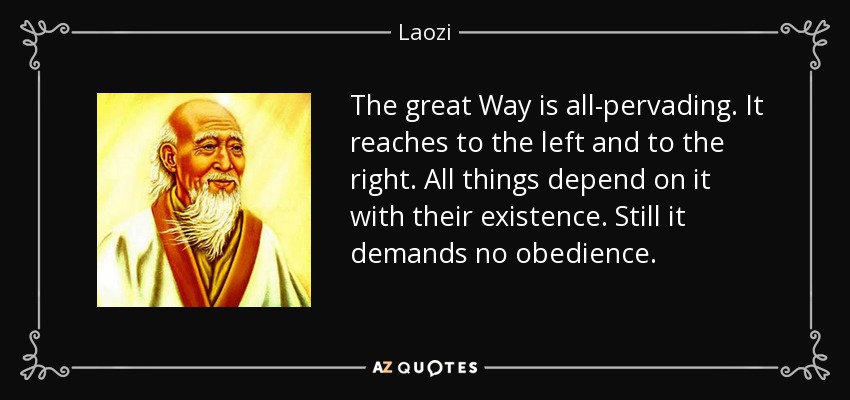 The great Way is all-pervading. It reaches to the left and to the right. All things depend on it with their existence. Still it demands no obedience. - Laozi