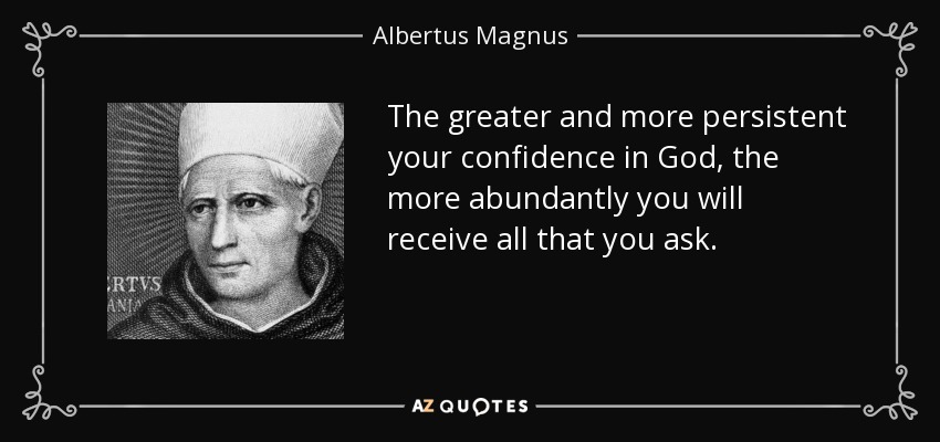 The greater and more persistent your confidence in God, the more abundantly you will receive all that you ask. - Albertus Magnus